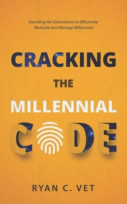 Cracking the Millennial Code: Decoding the Generations to Effectively Motivate and Manage Millennials by Vet, Ryan C.