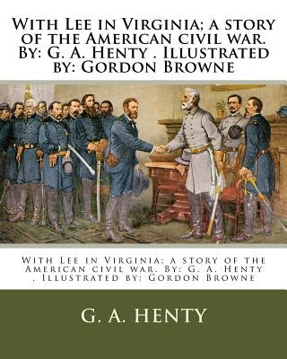 With Lee in Virginia; a story of the American civil war. By: G. A. Henty . Illustrated by: Gordon Browne by Browne, Gordon