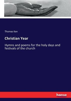 Christian Year: Hymns and poems for the holy days and festivals of the church by Ken, Thomas