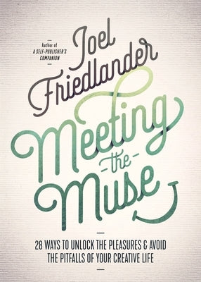 Meeting the Muse: 28 Ways to Unlock the Pleasures and Avoid the Pitfalls of Your Creative Life by Friedlander, Joel