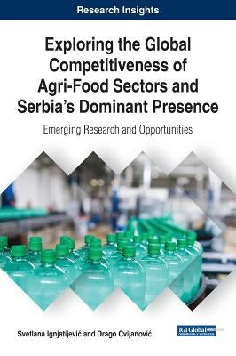 Exploring the Global Competitiveness of Agri-Food Sectors and Serbia's Dominant Presence: Emerging Research and Opportunities by Ignjatijevic, Svetlana
