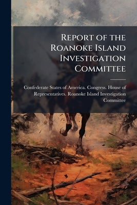 Report of the Roanoke Island Investigation Committee by Confederate States of America Congress