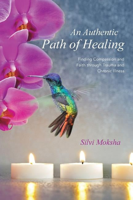An Authentic Path of Healing: Finding Compassion and Faith Through Trauma and Chronic Illness by Moksha, Silvi
