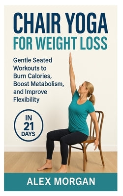 Chair Yoga for Weight Loss: Gentle seated workouts to burn calories, boost metabolism, and improve flexibility by Morgan, Alex