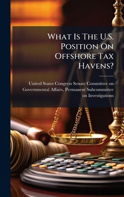What Is The U.S. Position On Offshore Tax Havens? by United States Congress Senate Committ