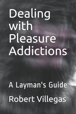 Dealing with Pleasure Addictions: A Layman's Guide by Villegas, Robert