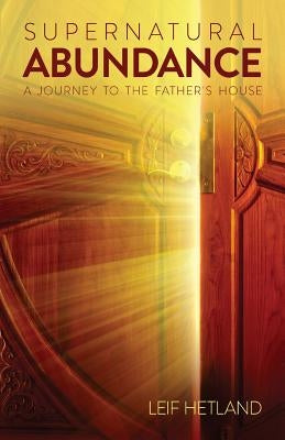 Supernatural Abundance: A Journey To The Father's House by Hetland, Leif