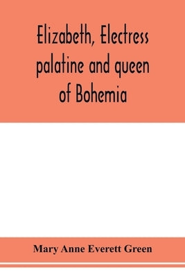 Elizabeth, electress palatine and queen of Bohemia by Anne Everett Green, Mary