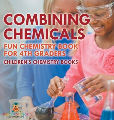 Combining Chemicals - Fun Chemistry Book for 4th Graders Children's Chemistry Books by Baby Professor