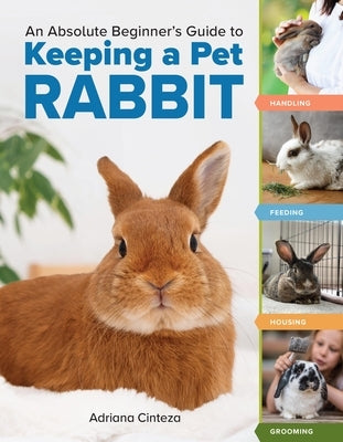 An Absolute Beginner's Guide to Keeping a Pet Rabbit: Handling, Feeding, Housing, and Grooming by Cinteza, Adriana