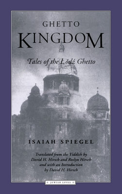 Ghetto Kingdom: Tales of the Lodz Ghetto by Spiegel, Isaiah