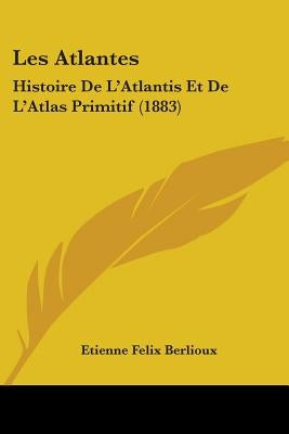 Les Atlantes: Histoire De L'Atlantis Et De L'Atlas Primitif (1883) by Berlioux, Etienne Felix