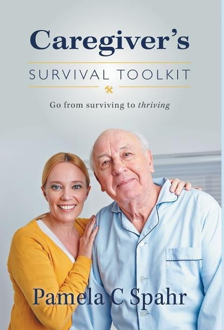 Caregiver's Survival Toolkit: Go from Surviving to Thriving by Spahr, Pamela C.