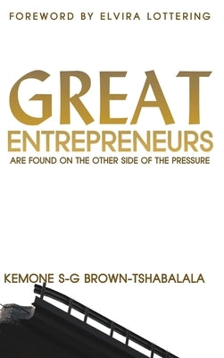 Great Entrepreneurs: Are Found on the Other Side of the Pressure by Brown-Tshabalala, Kemone S-G