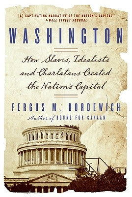 Washington: How Slaves, Idealists, and Scoundrels Created the Nation's Capital by Bordewich, Fergus