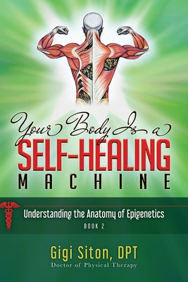 Your Body Is a Self-Healing Machine Book 2: Understanding the Anatomy of Epigenetics by Siton, Gigi