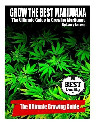 Grow the Best Marijuana: The Ultimate Guide to Growing Marijuana by James, Larry