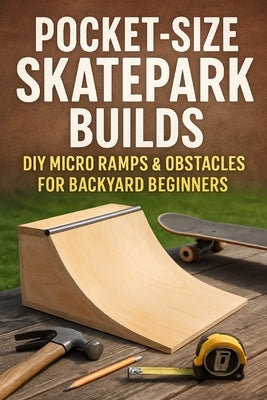 Pocket-Size Skatepark Builds: DIY Micro Ramps & Obstacles for Backyard Beginners by Rhea, Alexander