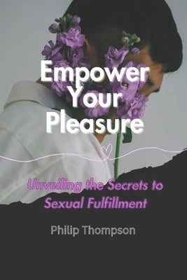 Empower Your Pleasure: Unveiling the Secrets to Sexual Fulfillment by Thompson, Philip