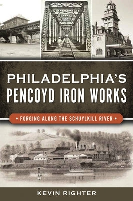 Philadelphia's Pencoyd Iron Works: Forging Along the Schuylkill River by Righter, Kevin
