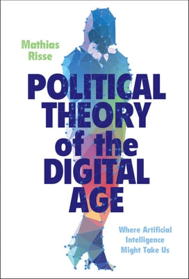 Political Theory of the Digital Age: Where Artificial Intelligence Might Take Us by Risse, Mathias