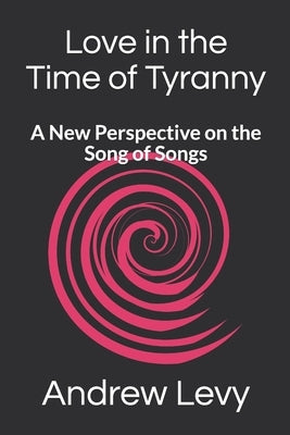 Love in the Time of Tyranny: A New Perspective on the Song of Songs by Levy, Andrew