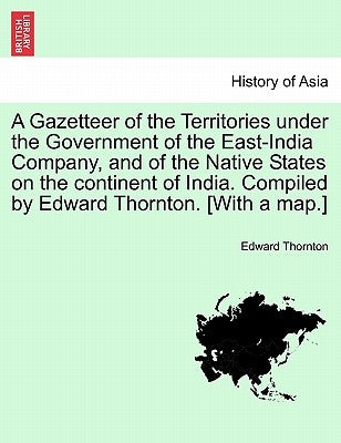 A Gazetteer of the Territories under the Government of the East-India Company, and of the Native States on the continent of India. Compiled by Edward by Thornton, Edward