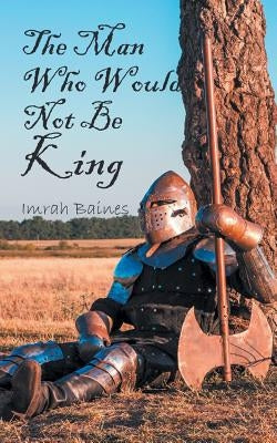The Man Who Would Not Be King by Baines, Imrah