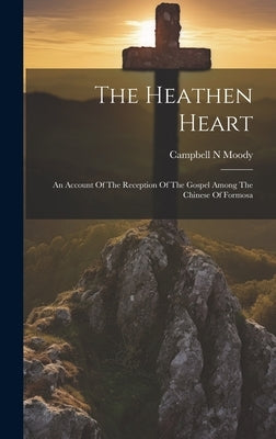 The Heathen Heart: An Account Of The Reception Of The Gospel Among The Chinese Of Formosa by Moody, Campbell N.