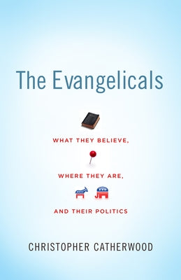 The Evangelicals: What They Believe, Where They Are, and Their Politics by Catherwood, Christopher