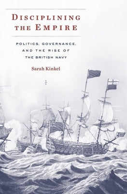 Disciplining the Empire: Politics, Governance, and the Rise of the British Navy by Kinkel, Sarah