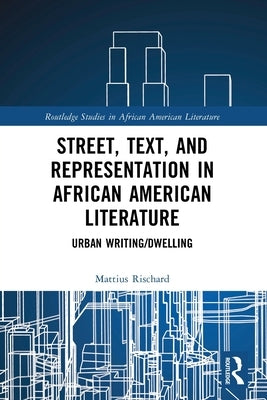 Street, Text, and Representation in African American Literature: Urban Writing/Dwelling by Rischard, Mattius