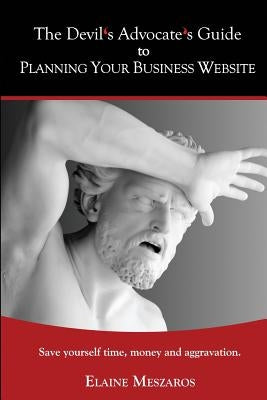 The Devil's Advocate's Guide to Planning Your Business Website: Save yourself time, money and aggravation. by Meszaros, Elaine