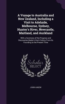 A Voyage to Australia and New Zealand, Including a Visit to Adelaide, Melbourne, Sydney, Hunter's River, Newcastle, Maitland, and Auckland: With a Sum by Askew, John
