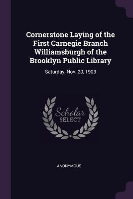 Cornerstone Laying of the First Carnegie Branch Williamsburgh of the Brooklyn Public Library: Saturday, Nov. 20, 1903 by Anonymous
