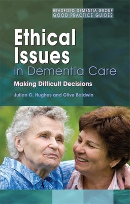 Ethical Issues in Dementia Care: Making Difficult Decisions by Hughes, Julian C.