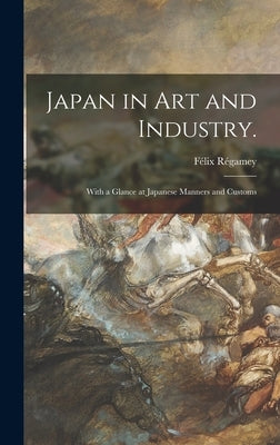Japan in Art and Industry.: With a Glance at Japanese Manners and Customs by Régamey, Félix 1844-1907