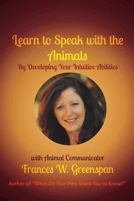 Learn to Speak with the Animals: By Developing Your Intuitive Abilities by Greenspan, Frances W.
