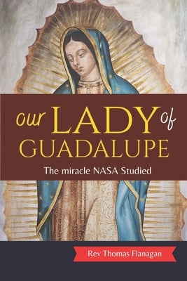 Our Lady Of Guadalupe: The miracle NASA Studied by Thomas Flanagan