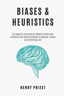 BIASES and HEURISTICS: The Complete Collection of Cognitive Biases and Heuristics That Impair Decisions in Banking, Finance and Everything El by Priest, Henry