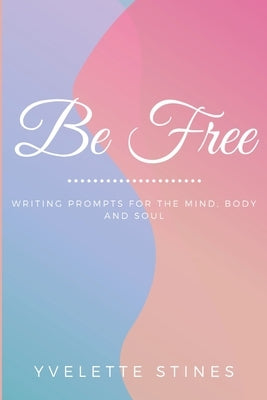 Be Free: Writing Prompts for the Mind, Body and Soul by Stines, Yvelette