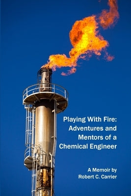 Playing With Fire: Adventures and Mentors of a Chemical Engineer by Carrier, Robert