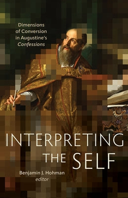 Interpreting the Self: Dimensions of Conversion in Augustine's Confessions by Hohman, Benjamin J.