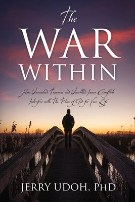 The War Within: How Unresolved Traumas and Unsettled Inner Conflicts Interfere with The Plan of God for Your Life by Udoh, Jerry