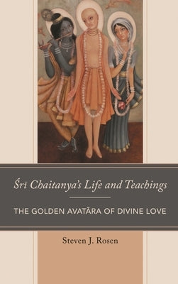 Sri Chaitanya's Life and Teachings: The Golden Avatara of Divine Love by Rosen, Steven