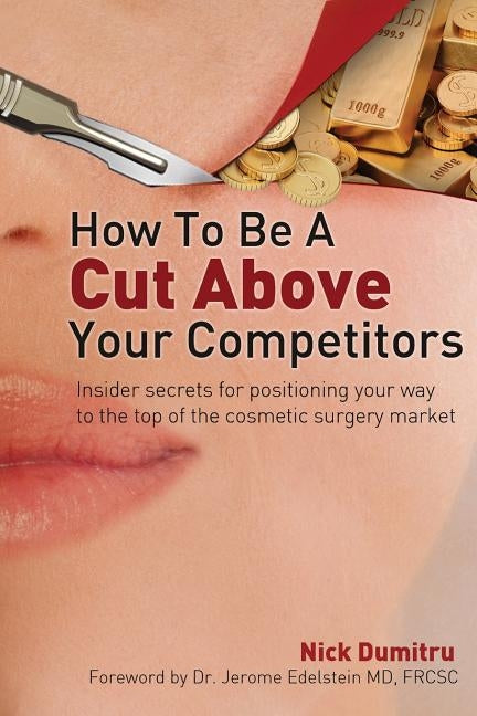 How to Be a Cut Above Your Competitors: Insider Secrets for Positioning Your Way to the Top of the Cosmetic Surgery Market by Dumitru, Nick