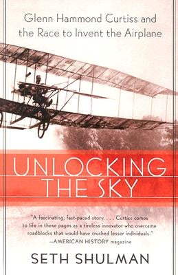 Unlocking the Sky: Glenn Hammond Curtiss and the Race to Invent the Airplane by Shulman, Seth