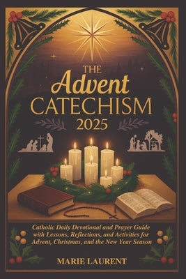 The Advent Catechism 2025: Catholic Daily Devotional and Prayer Guide with Lessons, Reflections, and Activities for Advent, Christmas, and the New Yea by Laurent, Marie