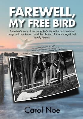 Farewell, My Free Bird: A Mother's Story of Her Daughter's Life in the Dark World of Drugs and Prostitution...and the Phone Call That Changed by Noe, Carol