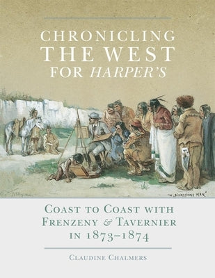 Chronicling the West for Harper's, Volume 12: Coast to Coast with Frenzeny & Tavernier in 1873-1874 by Chalmers, Claudine